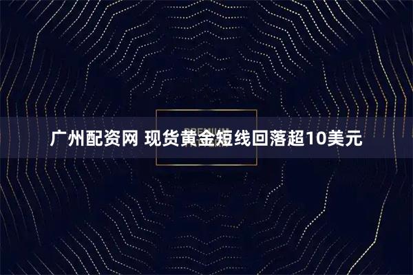广州配资网 现货黄金短线回落超10美元