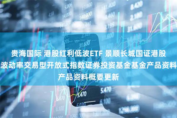 贵海国际 港股红利低波ETF 景顺长城国证港股通红利低波动率交易型开放式指数证券投资基金基金产品资料概要更新