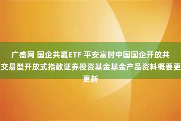 广盛网 国企共赢ETF 平安富时中国国企开放共赢交易型开放式指数证券投资基金基金产品资料概要更新