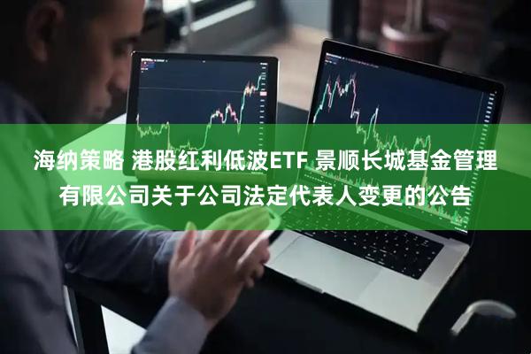 海纳策略 港股红利低波ETF 景顺长城基金管理有限公司关于公司法定代表人变更的公告