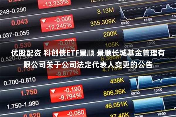 优股配资 科创债ETF景顺 景顺长城基金管理有限公司关于公司法定代表人变更的公告