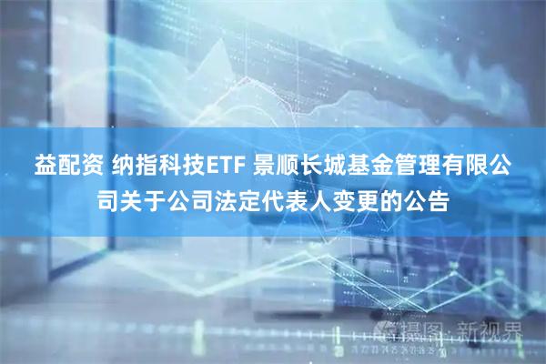 益配资 纳指科技ETF 景顺长城基金管理有限公司关于公司法定代表人变更的公告