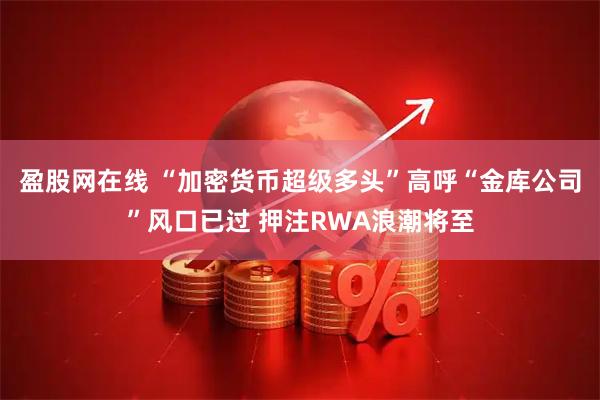 盈股网在线 “加密货币超级多头”高呼“金库公司”风口已过 押注RWA浪潮将至