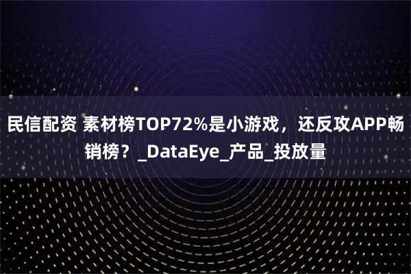 民信配资 素材榜TOP72%是小游戏，还反攻APP畅销榜？_DataEye_产品_投放量