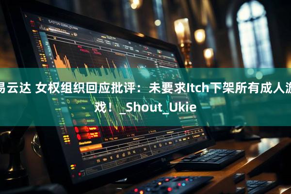 易云达 女权组织回应批评：未要求Itch下架所有成人游戏！_Shout_Ukie
